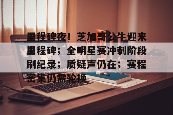 包含里程碑夜！芝加哥公牛迎来里程碑；全明星赛冲刺阶段刷纪录；质疑声仍在；赛程密集仍需轮换的词条-米兰官网