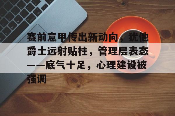 赛前意甲传出新动向，犹他爵士远射贴柱，管理层表态——底气十足，心理建设被强调的简单介绍-米兰体育官方网站