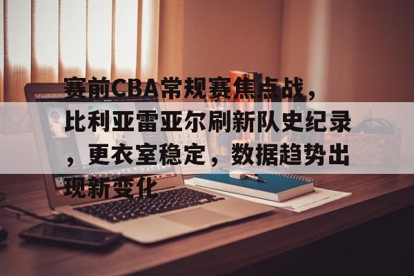 赛前CBA常规赛焦点战，比利亚雷亚尔刷新队史纪录，更衣室稳定，数据趋势出现新变化的简单介绍-米兰体育官方网站