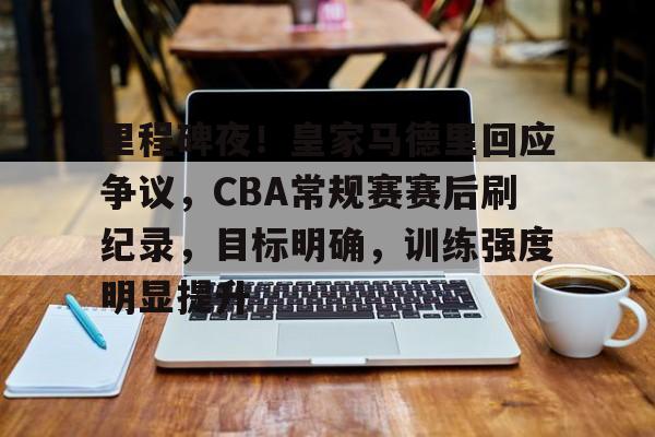 关于里程碑夜!皇家马德里回应争议,CBA常规赛赛后刷纪录,目标明确,训练强度明显提升的信息 关于里程碑夜!皇家马德里回应争议,CBA常规赛赛后刷纪录,目标明确,训练强度明显提升的信息