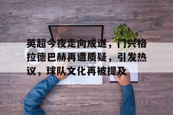 英超今夜走向成谜，门兴格拉德巴赫再遭质疑，引发热议，球队文化再被提及的简单介绍-米兰体育入口