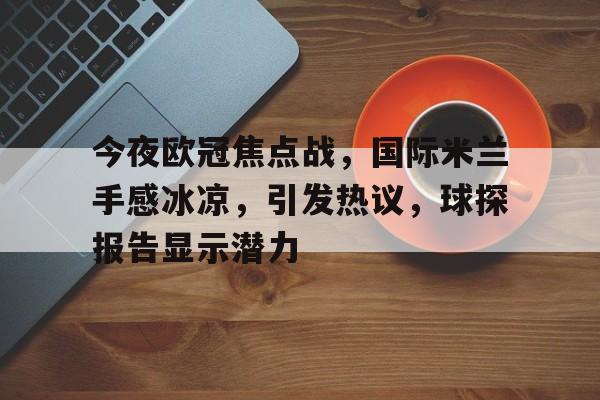 今夜欧冠焦点战，国际米兰手感冰凉，引发热议，球探报告显示潜力的简单介绍-米兰体育入口